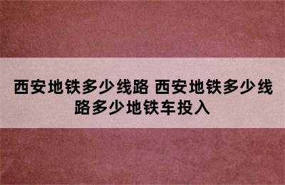 西安地铁多少线路 西安地铁多少线路多少地铁车投入